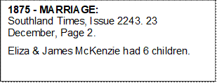 1875 - MARRIAGE:                         Southland Times, Issue 2243. 23 December, Page 2. 
Eliza & James McKenzie had 6 children. 


